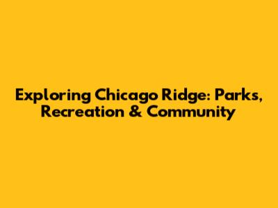 Exploring Chicago Ridge: Parks, Recreation & Community