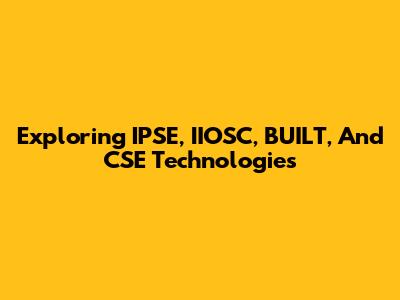 Exploring IPSE, IIOSC, BUILT, And CSE Technologies