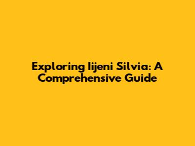 Exploring Iijeni Silvia: A Comprehensive Guide
