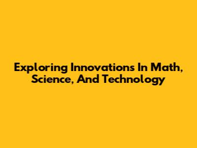 Exploring Innovations In Math, Science, And Technology