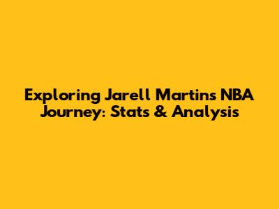 Exploring Jarell Martin's NBA Journey: Stats & Analysis