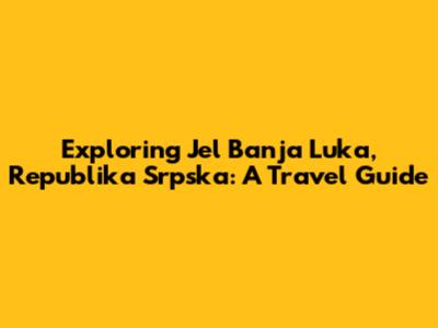 Exploring Jel Banja Luka, Republika Srpska: A Travel Guide