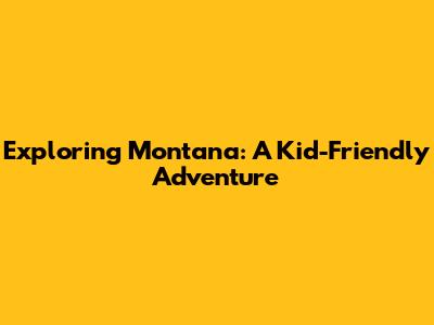 Exploring Montana: A Kid-Friendly Adventure