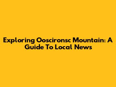 Exploring Ooscironsc Mountain: A Guide To Local News