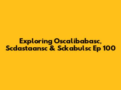 Exploring Oscalibabasc, Scdastaansc & Sckabulsc Ep 100