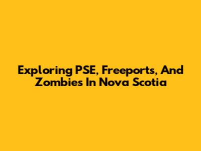 Exploring PSE, Freeports, And Zombies In Nova Scotia