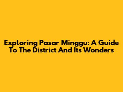 Exploring Pasar Minggu: A Guide To The District And Its Wonders