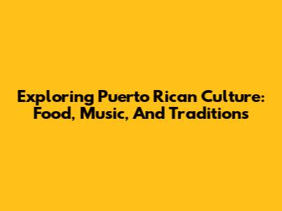 Exploring Puerto Rican Culture: Food, Music, And Traditions
