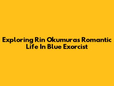 Exploring Rin Okumura's Romantic Life In Blue Exorcist