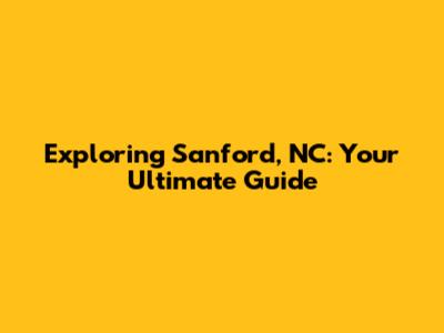 Exploring Sanford, NC: Your Ultimate Guide