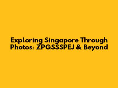 Exploring Singapore Through Photos: ZPGSSSPEJ & Beyond