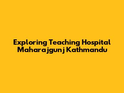 Exploring Teaching Hospital Maharajgunj Kathmandu