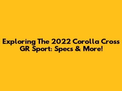 Exploring The 2022 Corolla Cross GR Sport: Specs & More!