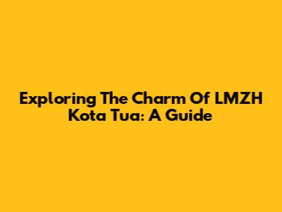 Exploring The Charm Of LMZH Kota Tua: A Guide