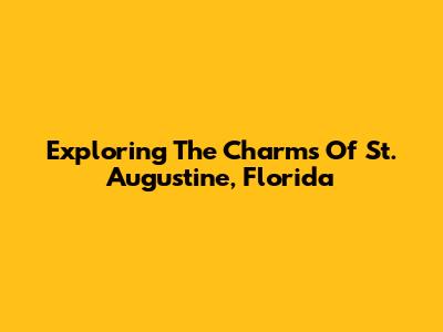 Exploring The Charms Of St. Augustine, Florida
