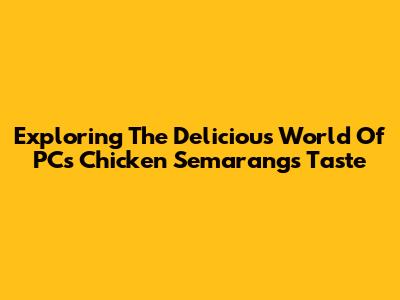 Exploring The Delicious World Of PC's Chicken Semarang's Taste