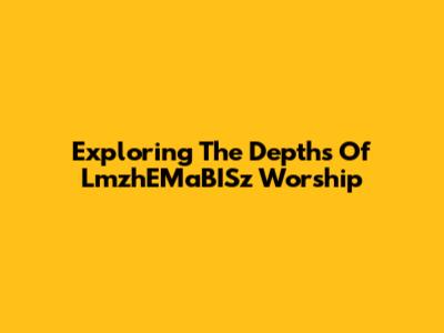 Exploring The Depths Of LmzhEMaBISz Worship