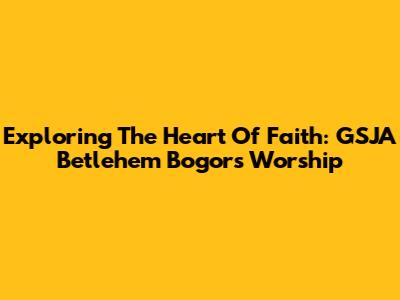 Exploring The Heart Of Faith: GSJA Betlehem Bogor's Worship