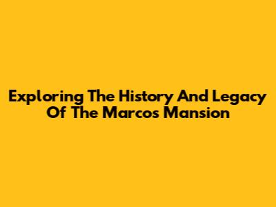 Exploring The History And Legacy Of The Marcos Mansion