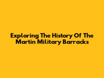 Exploring The History Of The Martin Military Barracks