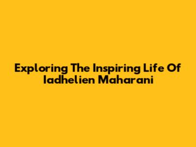 Exploring The Inspiring Life Of Iadhelien Maharani