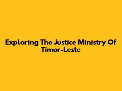 Exploring The Justice Ministry Of Timor-Leste