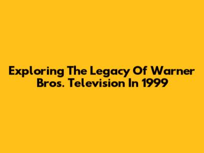 Exploring The Legacy Of Warner Bros. Television In 1999