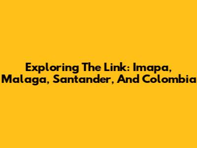 Exploring The Link: Imapa, Malaga, Santander, And Colombia