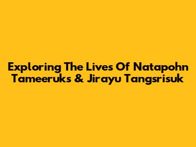 Exploring The Lives Of Natapohn Tameeruks & Jirayu Tangsrisuk