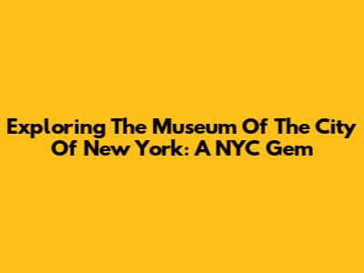Exploring The Museum Of The City Of New York: A NYC Gem
