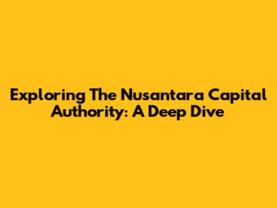 Exploring The Nusantara Capital Authority: A Deep Dive