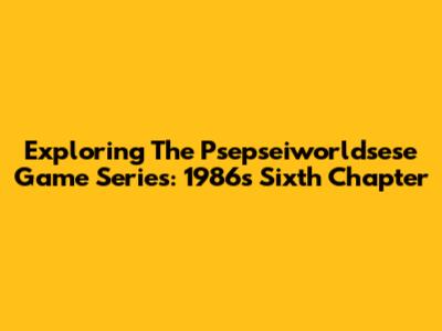 Exploring The Psepseiworldsese Game Series: 1986's Sixth Chapter