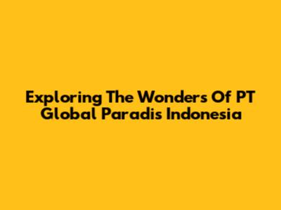Exploring The Wonders Of PT Global Paradis Indonesia