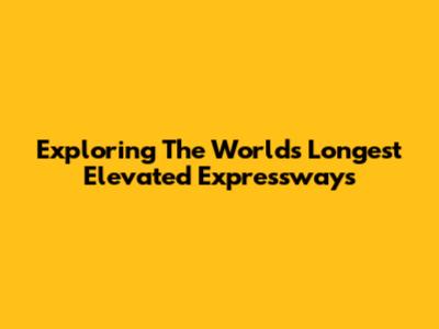 Exploring The World's Longest Elevated Expressways