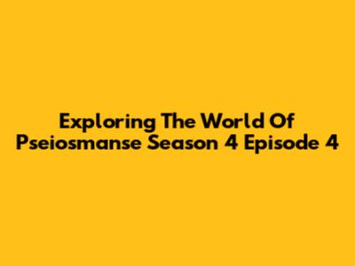 Exploring The World Of 'Pseiosmanse' Season 4 Episode 4