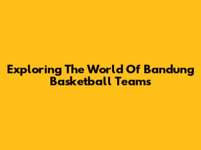 Exploring The World Of Bandung Basketball Teams