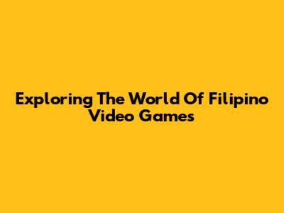 Exploring The World Of Filipino Video Games