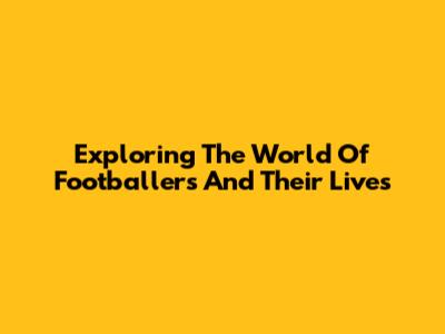 Exploring The World Of Footballers And Their Lives