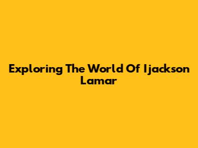 Exploring The World Of Ijackson Lamar