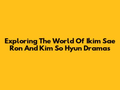 Exploring The World Of Ikim Sae Ron And Kim So Hyun Dramas