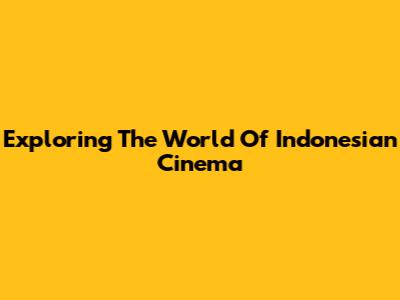 Exploring The World Of Indonesian Cinema
