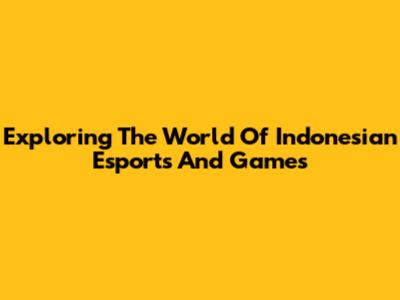 Exploring The World Of Indonesian Esports And Games