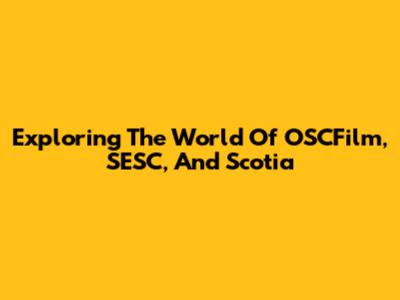 Exploring The World Of OSCFilm, SESC, And Scotia