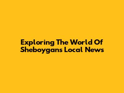 Exploring The World Of Sheboygan's Local News