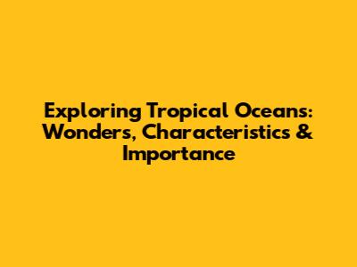 Exploring Tropical Oceans: Wonders, Characteristics & Importance