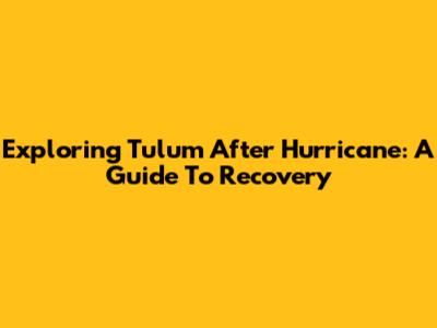 Exploring Tulum After Hurricane: A Guide To Recovery