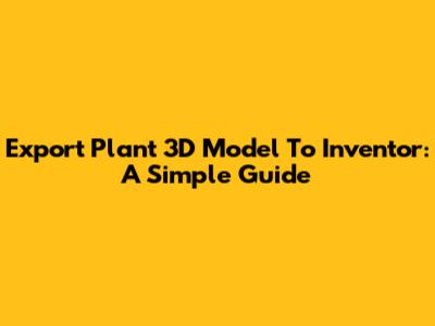 Export Plant 3D Model To Inventor: A Simple Guide
