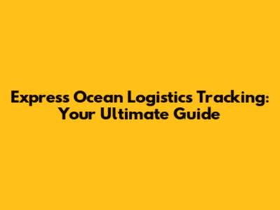 Express Ocean Logistics Tracking: Your Ultimate Guide