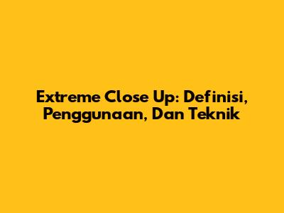 Extreme Close Up: Definisi, Penggunaan, Dan Teknik