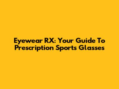 Eyewear RX: Your Guide To Prescription Sports Glasses